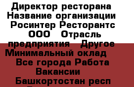 Директор ресторана › Название организации ­ Росинтер Ресторантс, ООО › Отрасль предприятия ­ Другое › Минимальный оклад ­ 1 - Все города Работа » Вакансии   . Башкортостан респ.,Баймакский р-н